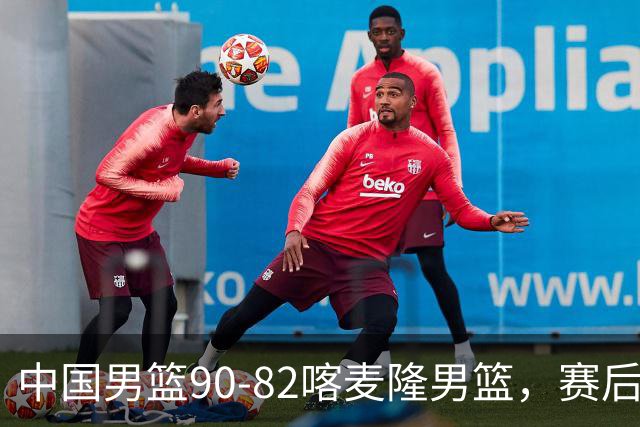 中国男篮90-82喀麦隆男篮，赛后球员表现评分：3满分2优秀 3及格