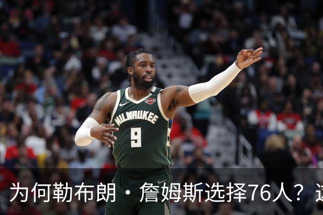 为何勒布朗·詹姆斯选择76人？这是一条更艰难却更有意义的路