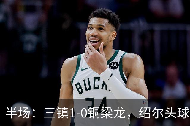 半场：三镇1-0铜梁龙，绍尔头球破门，卡迪斯、肯帕努中框