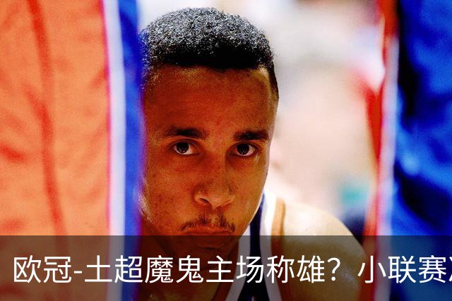 欧冠-土超魔鬼主场称雄？小联赛冷门频出。
