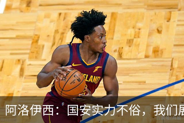 阿洛伊西：国安实力不俗，我们展现出了永不言弃的战斗精神