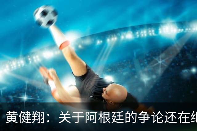 黄健翔：关于阿根廷的争论还在继续，可以看下《脏脸天使》