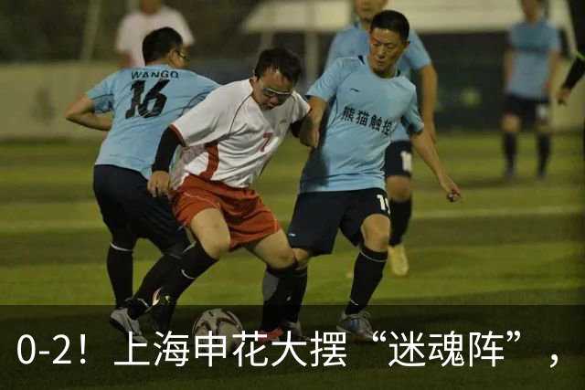0-2！上海申花大摆“迷魂阵”，8分钟丢2球，球迷：最差的德比战